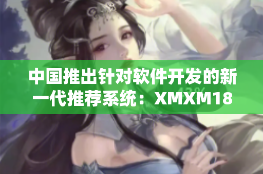 中國推出針對軟件開發(fā)的新一代推薦系統(tǒng)：XMXM18，助力程序員提高工作效率。