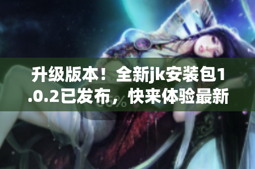升級(jí)版本！全新jk安裝包1.0.2已發(fā)布，快來體驗(yàn)最新功能!