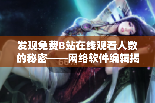 發(fā)現(xiàn)免費B站在線觀看人數(shù)的秘密——網(wǎng)絡(luò)軟件編輯揭示