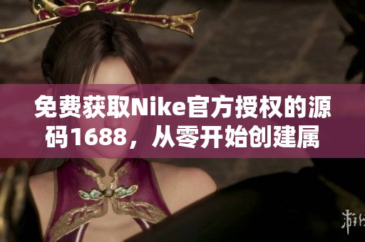 免費(fèi)獲取Nike官方授權(quán)的源碼1688，從零開始創(chuàng)建屬于自己的運(yùn)動(dòng)品牌