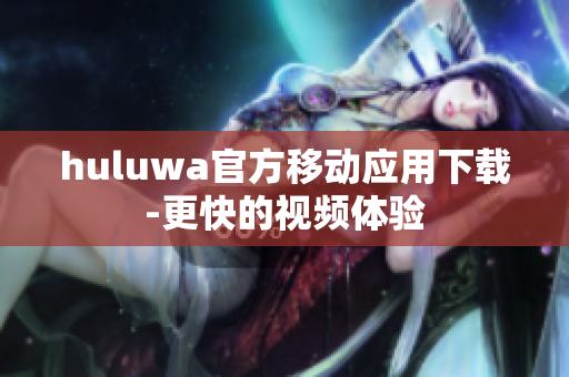 huluwa官方移動應用下載-更快的視頻體驗