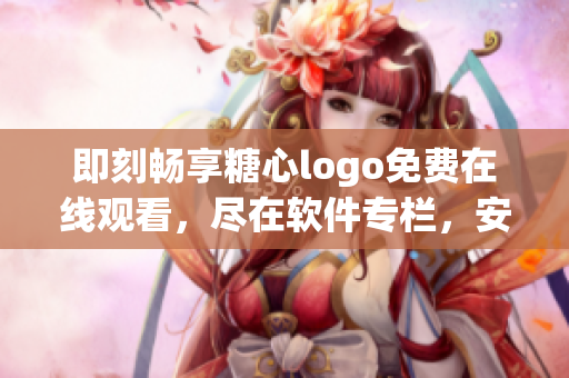 即刻暢享糖心logo免費在線觀看，盡在軟件專欄，安心暢享無憂體驗!