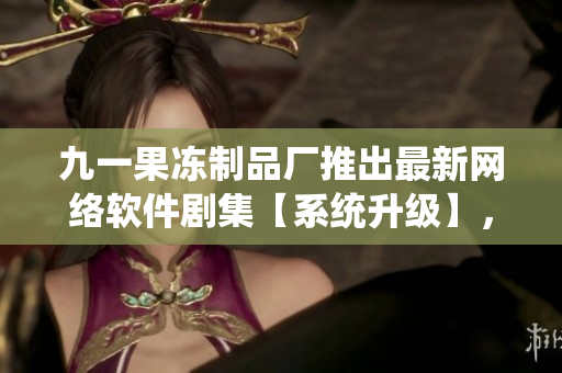 九一果凍制品廠推出最新網(wǎng)絡(luò)軟件劇集【系統(tǒng)升級(jí)】，新鮮故事引領(lǐng)軟件風(fēng)尚