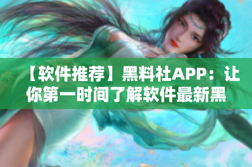 【軟件推薦】黑料社APP：讓你第一時間了解軟件最新黑科技！