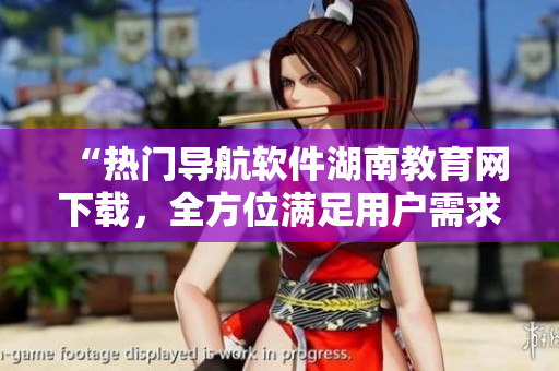 “熱門導(dǎo)航軟件湖南教育網(wǎng)下載，全方位滿足用戶需求”