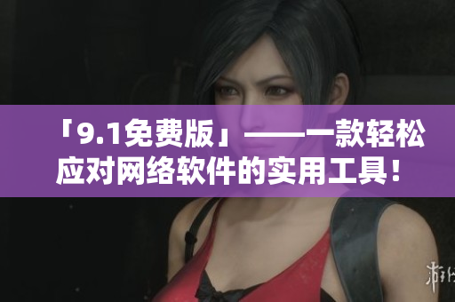 「9.1免費版」——一款輕松應(yīng)對網(wǎng)絡(luò)軟件的實用工具！