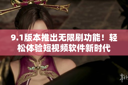 9.1版本推出無限刷功能！輕松體驗(yàn)短視頻軟件新時(shí)代