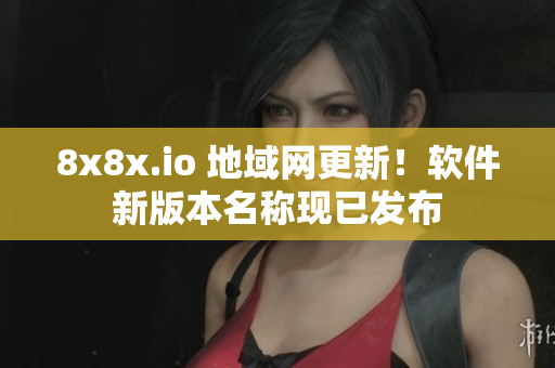 8x8x.io 地域網更新！軟件新版本名稱現已發(fā)布