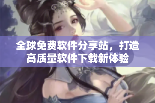 全球免費(fèi)軟件分享站，打造高質(zhì)量軟件下載新體驗(yàn)