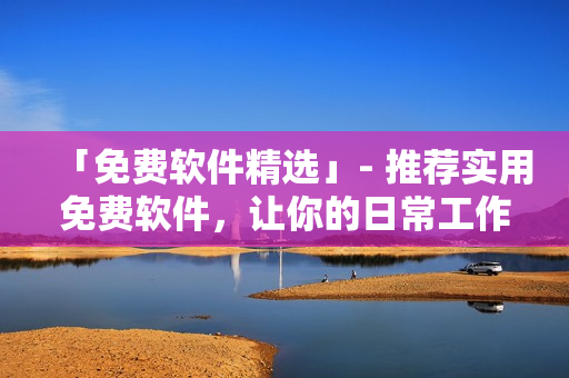 「免費軟件精選」- 推薦實用免費軟件，讓你的日常工作更高效