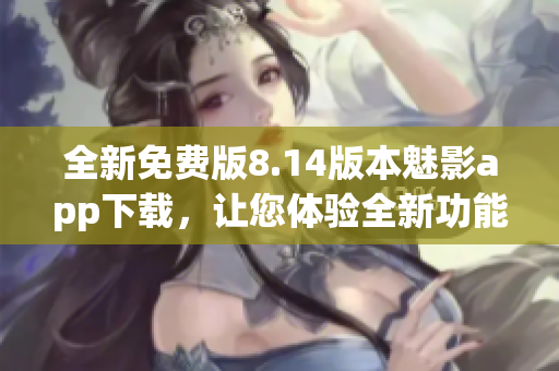 全新免費(fèi)版8.14版本魅影app下載，讓您體驗(yàn)全新功能