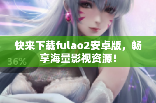 快來(lái)下載fulao2安卓版，暢享海量影視資源！