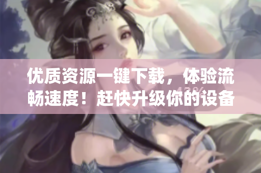 優(yōu)質(zhì)資源一鍵下載，體驗(yàn)流暢速度！趕快升級(jí)你的設(shè)備，體驗(yàn)age動(dòng)漫軟件吧！