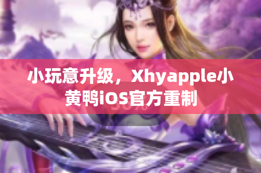 小玩意升級，Xhyapple小黃鴨iOS官方重制