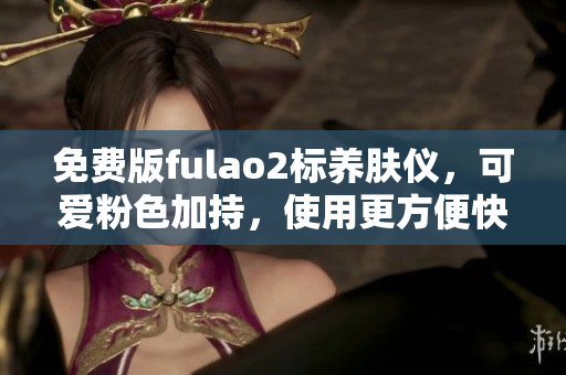 免費(fèi)版fulao2標(biāo)養(yǎng)膚儀，可愛粉色加持，使用更方便快捷