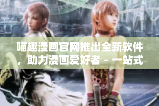 喵趣漫畫官網(wǎng)推出全新軟件，助力漫畫愛好者 – 一站式漫畫狂歡平臺
