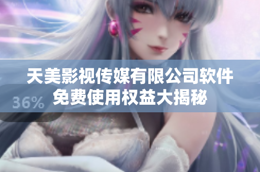 天美影視傳媒有限公司軟件免費(fèi)使用權(quán)益大揭秘