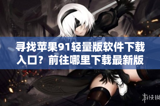 尋找蘋果91輕量版軟件下載入口？前往哪里下載最新版本？——輕松解答
