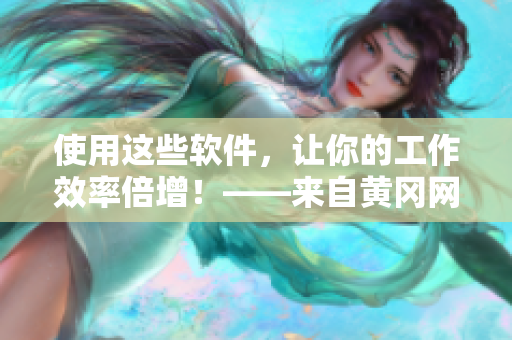 使用這些軟件，讓你的工作效率倍增！——來(lái)自黃岡網(wǎng)站的軟件建議
