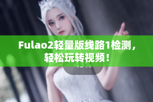 Fulao2輕量版線路1檢測(cè)，輕松玩轉(zhuǎn)視頻！