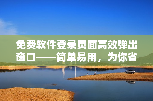 免費(fèi)軟件登錄頁(yè)面高效彈出窗口——簡(jiǎn)單易用，為你省時(shí)省力