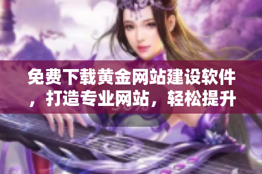 免費下載黃金網(wǎng)站建設軟件，打造專業(yè)網(wǎng)站，輕松提升品牌形象！