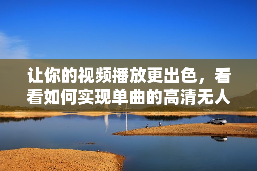 讓你的視頻播放更出色，看看如何實(shí)現(xiàn)單曲的高清無人在線觀看