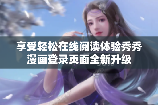 享受輕松在線閱讀體驗秀秀漫畫登錄頁面全新升級