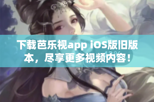 下載芭樂視app iOS版舊版本，盡享更多視頻內(nèi)容！
