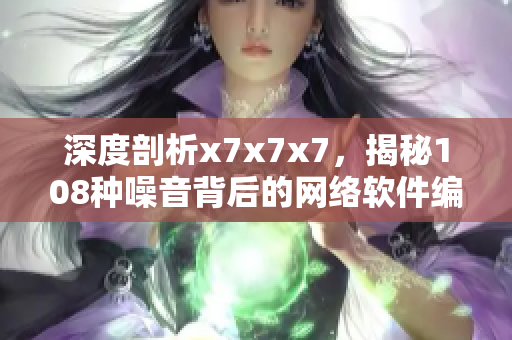深度剖析x7x7x7，揭秘108種噪音背后的網(wǎng)絡(luò)軟件編程技巧