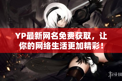 YP最新網(wǎng)名免費獲取，讓你的網(wǎng)絡(luò)生活更加精彩！