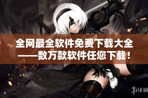 全網(wǎng)最全軟件免費(fèi)下載大全——數(shù)萬款軟件任您下載！