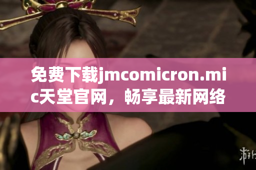 免費(fèi)下載jmcomicron.mic天堂官網(wǎng)，暢享最新網(wǎng)絡(luò)軟件