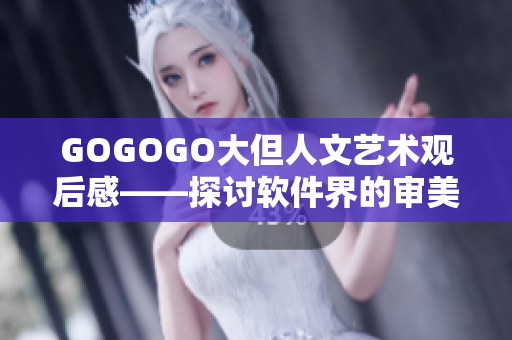 GOGOGO大但人文藝術(shù)觀后感——探討軟件界的審美趨勢和人文關(guān)懷