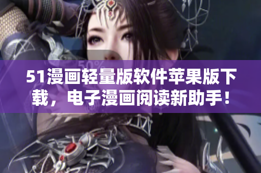 51漫畫輕量版軟件蘋果版下載，電子漫畫閱讀新助手！