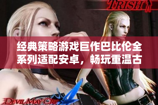 經(jīng)典策略游戲巨作巴比倫全系列適配安卓，暢玩重溫古老文明！