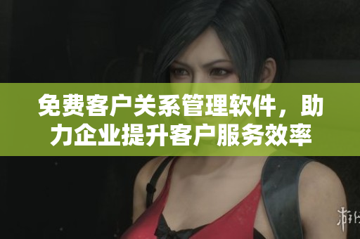 免費(fèi)客戶關(guān)系管理軟件，助力企業(yè)提升客戶服務(wù)效率