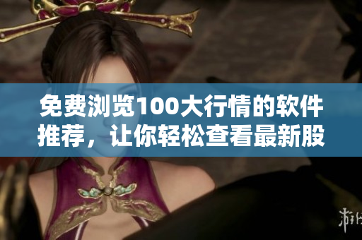 免費(fèi)瀏覽100大行情的軟件推薦，讓你輕松查看最新股市動(dòng)態(tài)