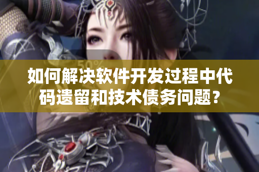 如何解決軟件開(kāi)發(fā)過(guò)程中代碼遺留和技術(shù)債務(wù)問(wèn)題？