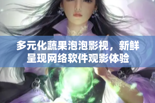 多元化蔬果泡泡影視，新鮮呈現(xiàn)網(wǎng)絡(luò)軟件觀影體驗(yàn)