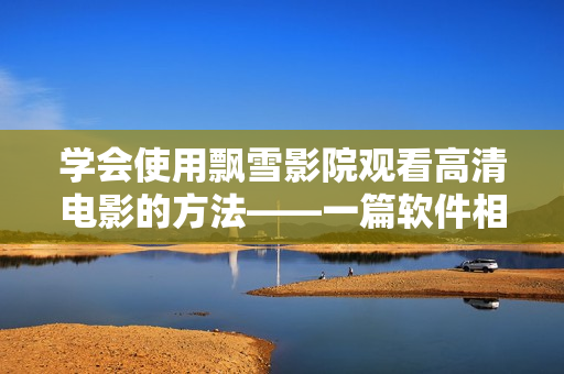 學會使用飄雪影院觀看高清電影的方法——一篇軟件相關的教程