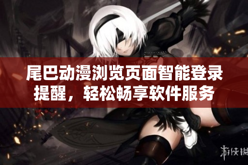 尾巴動(dòng)漫瀏覽頁(yè)面智能登錄提醒，輕松暢享軟件服務(wù)