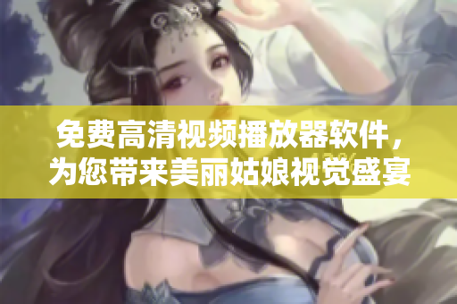 免費(fèi)高清視頻播放器軟件，為您帶來(lái)美麗姑娘視覺盛宴