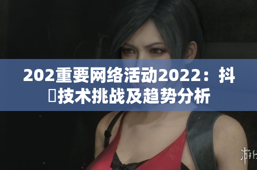 202重要網(wǎng)絡(luò)活動2022：抖抈技術(shù)挑戰(zhàn)及趨勢分析