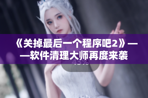 《關(guān)掉最后一個程序吧2》——軟件清理大師再度來襲