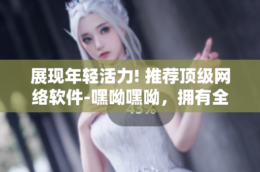 展現(xiàn)年輕活力! 推薦頂級(jí)網(wǎng)絡(luò)軟件-嘿呦嘿呦，擁有全新功能及體驗(yàn)!