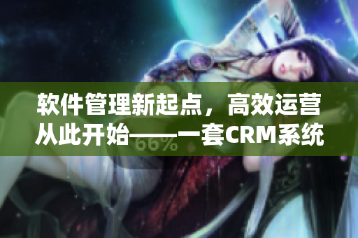 軟件管理新起點，高效運營從此開始——一套CRM系統(tǒng)的極致體驗