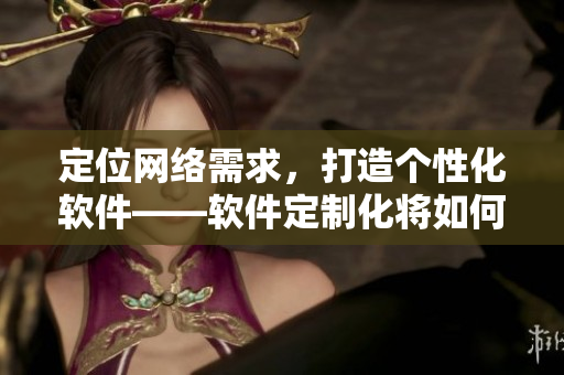 定位網(wǎng)絡(luò)需求，打造個(gè)性化軟件——軟件定制化將如何顛覆網(wǎng)絡(luò)世界？
