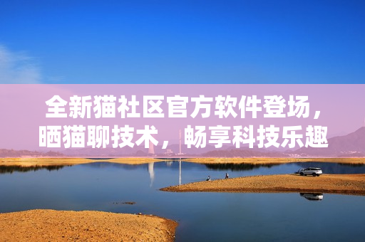 全新貓社區(qū)官方軟件登場，曬貓聊技術(shù)，暢享科技樂趣