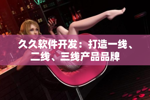 久久軟件開發(fā)：打造一線、二線、三線產(chǎn)品品牌